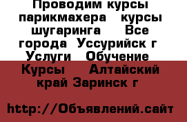 Проводим курсы парикмахера , курсы шугаринга , - Все города, Уссурийск г. Услуги » Обучение. Курсы   . Алтайский край,Заринск г.